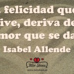 “La felicidad que se vive, deriva del amor que se da” Isabel Allende.