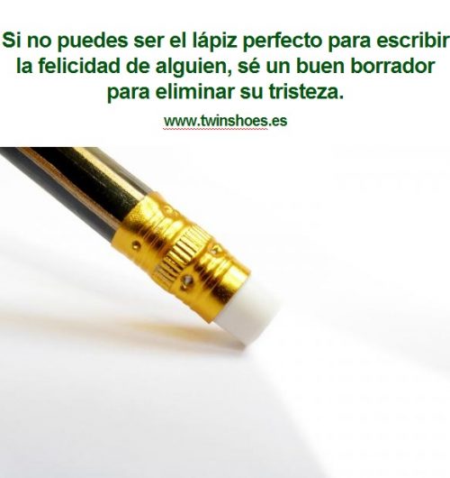 Si no puedes ser el lápiz perfecto para escribir la felicidad de alguien, sé un buen borrador para eliminar su tristeza.